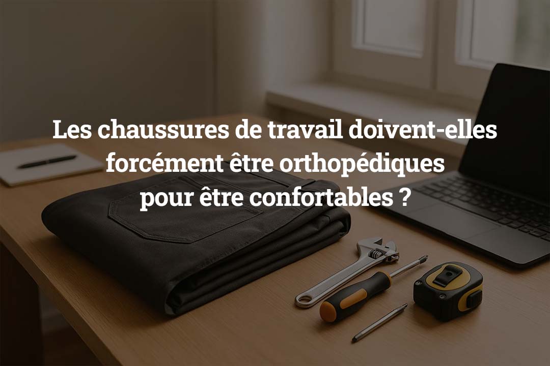 Les chaussures de travail doivent-elles forcément être orthopédiques pour être confortables ?
